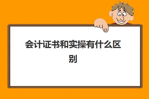 会计证书和实操有什么区别(财务会计证和初级会计证的区别)