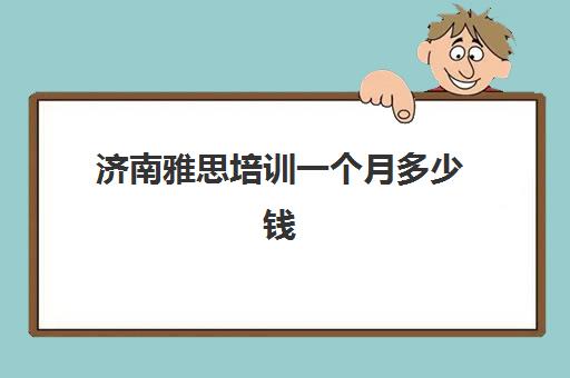 济南雅思培训一个月多少钱(雅思培训班一般价格)