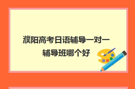 濮阳高考日语辅导一对一辅导班哪个好(濮阳有哪些好的辅导机构)