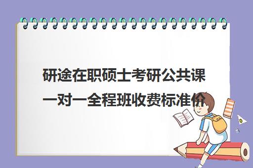 研途在职硕士考研公共课一对一全程班收费标准价格一览（在职研究生需要多少钱学费）