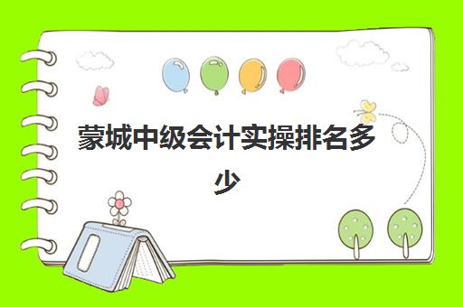 蒙城中级会计实操排名多少(中级会计考多少分及格)