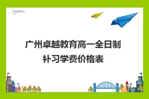 广州卓越教育高一全日制补习学费价格表