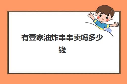 有壹家油炸串串卖吗多少钱(炸串串一天大概能卖多少钱)