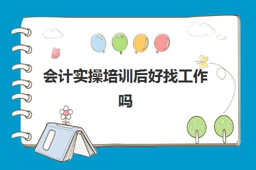 会计实操培训后好找工作吗(会计培训班出来好找工作吗)