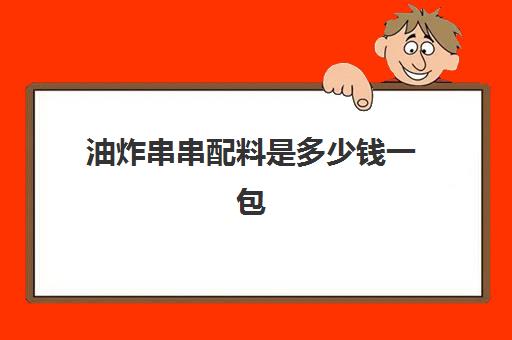 油炸串串配料是多少钱一包(开一个炸串摊需要多少钱)