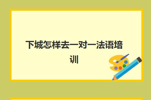 下城怎样去一对一法语培训(法语一对一私教多少钱)