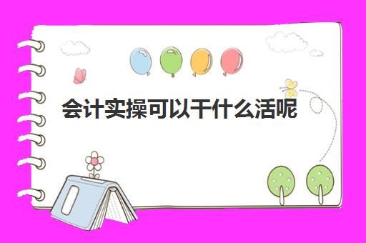 会计实操可以干什么活呢(新手怎么入行做会计)