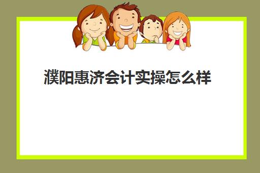 濮阳惠济会计实操怎么样(濮阳市有名气的会计事务所)