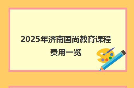 2025年济南国尚教育课程费用一览