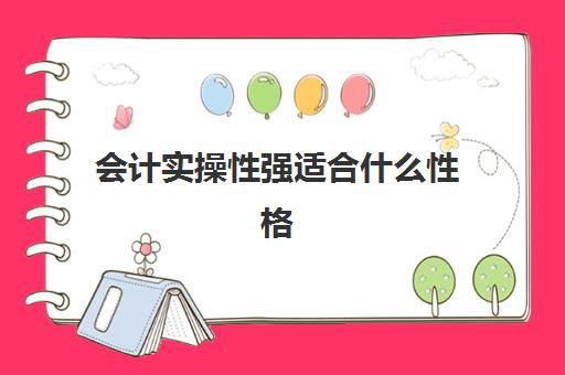 会计实操性强适合什么性格(什么样的人适合做会计)