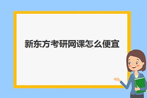 新东方考研网课怎么便宜(网课平台有哪些)