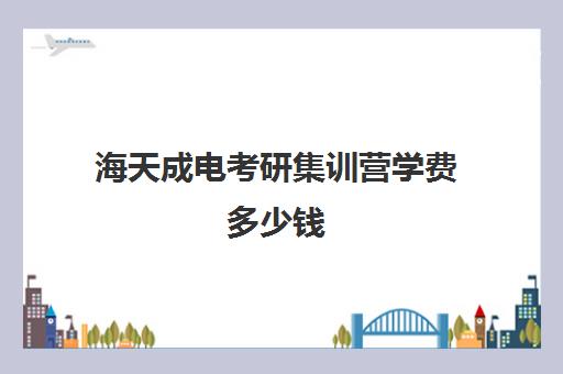 海天成电考研集训营学费多少钱（电气考研报班哪个机构好）