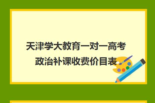 天津学大教育一对一高考政治补课收费价目表(学大教育学费多少)