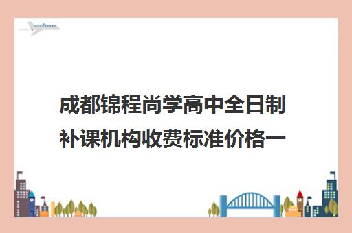 成都锦程尚学高中全日制补课机构收费标准价格一览(成都高考全日制封闭辅导班)