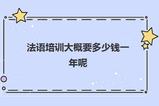 法语培训大概要多少钱一年呢(报班学法语一般多少钱)