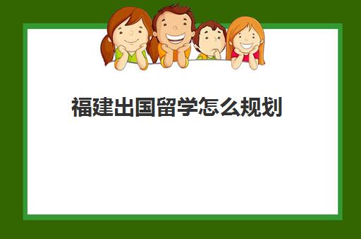 福建出国留学怎么规划(高中生出国留学规划)