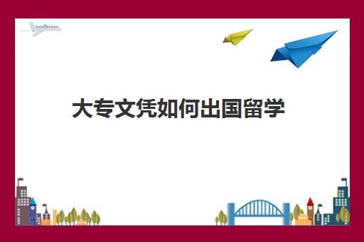 大专文凭如何出国留学(大专学历有什么用)