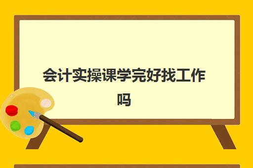 会计实操课学完好找工作吗(会计培训班出来可以找到工作吗)