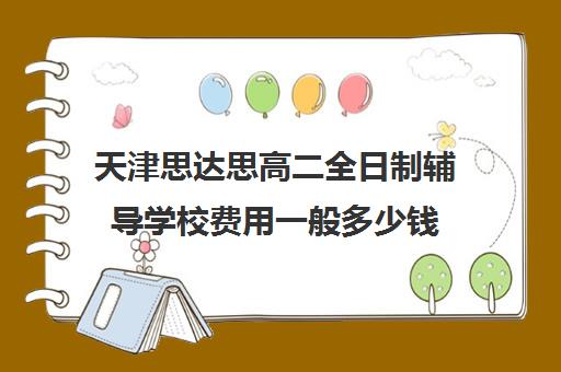 天津思达思高二全日制辅导学校费用一般多少钱(天津一对一补课一般多少钱一小时)