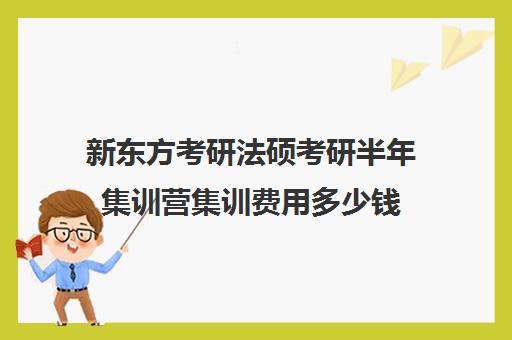 新东方考研法硕考研半年集训营集训费用多少钱（新东方考研集训营有用吗）