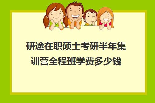 研途在职硕士考研半年集训营全程班学费多少钱（花钱就能上的在职研究生）