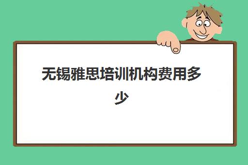 无锡雅思培训机构费用多少(苏州雅思培训机构排名榜)