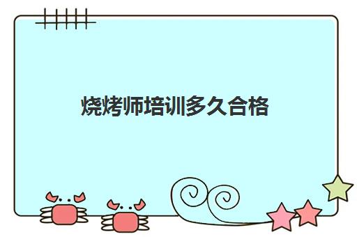 烧烤师培训多久合格(烧烤培训班一般要多少钱)