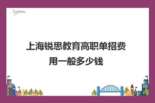 上海锐思教育高职单招费用一般多少钱（单招机构学费大概是多少）