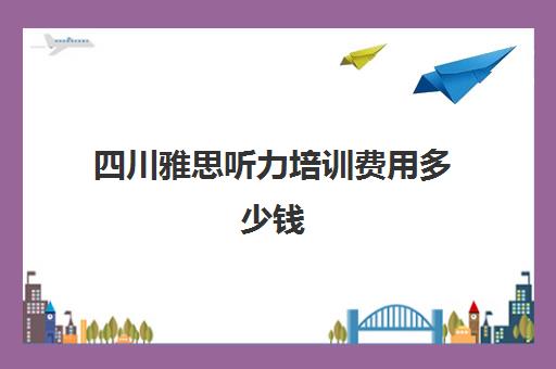 四川雅思听力培训费用多少钱(雅思培训班价格一般多少钱)