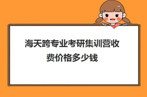 海天跨专业考研集训营收费价格多少钱（海天考研价格一览表）