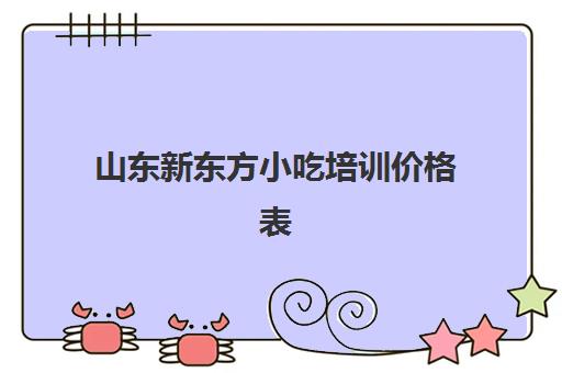 山东新东方小吃培训价格表(新东方一对一价格)