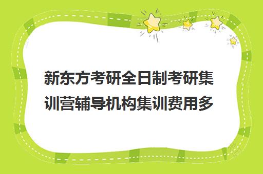 新东方考研全日制考研集训营辅导机构集训费用多少钱（新东方线上考研班多少钱）