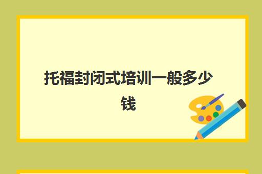 托福封闭式培训一般多少钱(全封闭式雅思培训班)