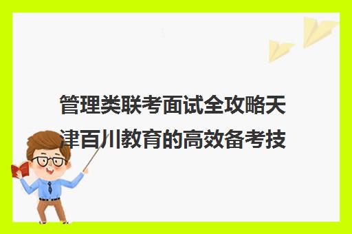 管理类联考面试全攻略天津百川教育的高效备考技巧