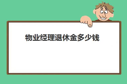 物业经理退休金多少钱(物业客服可以干到退休吗)