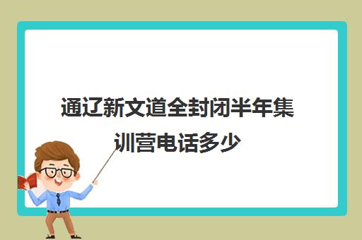 通辽新文道全封闭半年集训营电话多少（通辽补课机构排名）