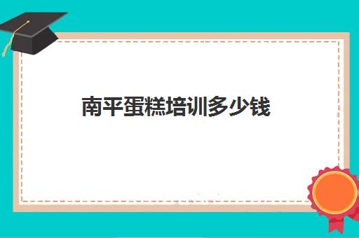 南平蛋糕培训多少钱(学蛋糕烘焙需要多少钱的学费)