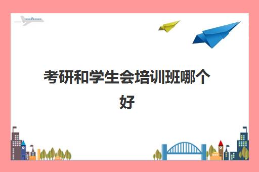 考研和学生会培训班哪个好(大学生考研需要报班吗)