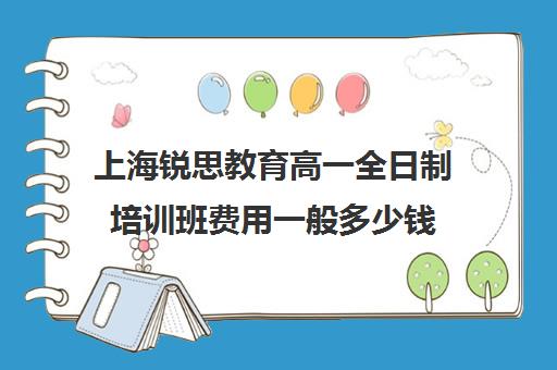 上海锐思教育高一全日制培训班费用一般多少钱（上海比较好的补课机构）