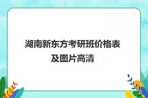 湖南新东方考研班价格表及图片高清(新东方考研班一般多少钱)