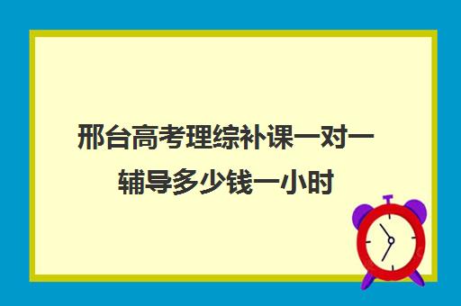 邢台高考理综补课一对一辅导多少钱一小时(高中生一对一辅导每小时收费多少)