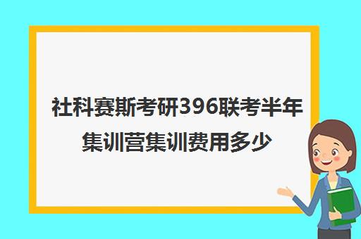 社科赛斯考研396联考半年集训营集训费用多少钱（396经济学综合联考真题）