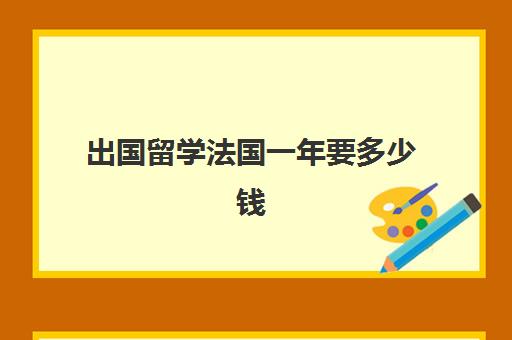 出国留学法国一年要多少钱(出国上大学一年多少钱)