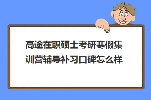 高途在职硕士考研寒假集训营辅导补习口碑怎么样？