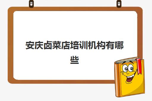 安庆卤菜店培训机构有哪些(安庆市英语培训机构)