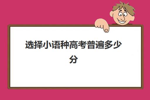 选择小语种高考普遍多少分(小语种录取分数线高吗)