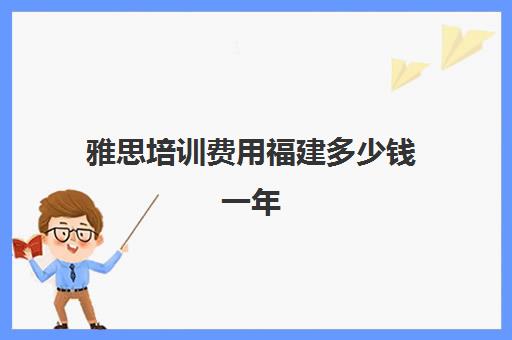 雅思培训费用福建多少钱一年(雅思培训费用大概要多少钱?)