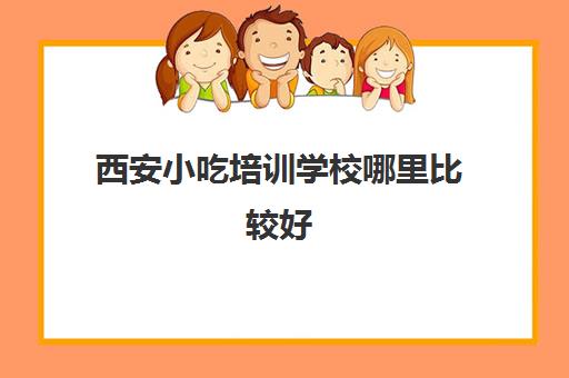 西安小吃培训学校哪里比较好(西安最有名的小吃培训学校)