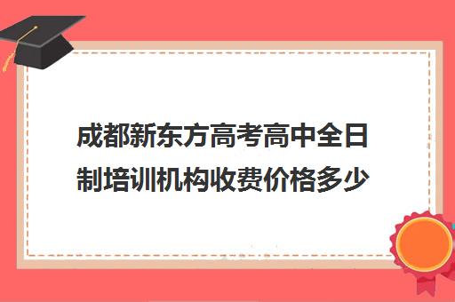 成都新东方高考高中全日制培训机构收费价格多少钱(成都新东方培训学校)