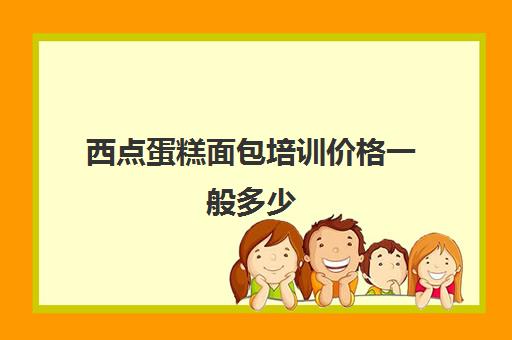 西点蛋糕面包培训价格一般多少(蛋糕店培训正规的西点培训学校)